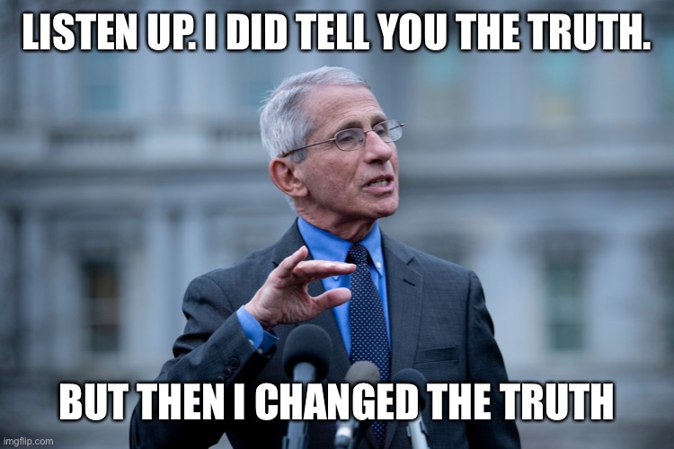 Fauci | LISTEN UP. I DID TELL YOU THE TRUTH. BUT THEN I CHANGED THE TRUTH | image tagged in fauci | made w/ Imgflip meme maker