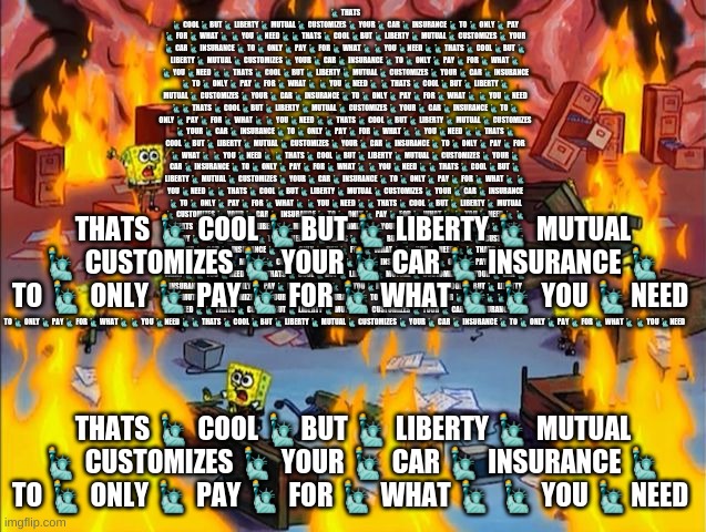 spongebob fire | ? THATS ? COOL ?BUT ? LIBERTY ? MUTUAL ? CUSTOMIZES ? YOUR ? CAR ? INSURANCE ? TO ? ONLY ? PAY ? FOR ? WHAT ? ? YOU ?NEED ?? THATS ? COOL ?B | image tagged in spongebob fire | made w/ Imgflip meme maker