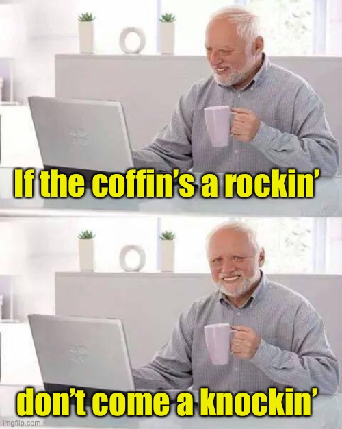 Hide the Pain Harold Meme | If the coffin’s a rockin’ don’t come a knockin’ | image tagged in memes,hide the pain harold | made w/ Imgflip meme maker