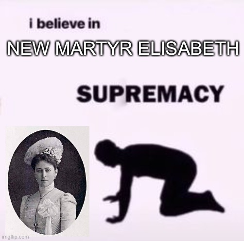 I tend to make New Martyr Elisabeth roll over in her glass box at least once a day. | NEW MARTYR ELISABETH | image tagged in i believe in supremacy,memes,funny,history | made w/ Imgflip meme maker