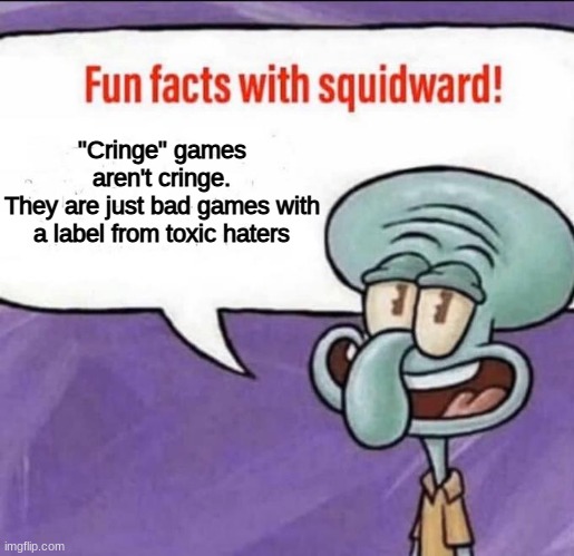 Its true. Don't look at me like that | "Cringe" games aren't cringe.
They are just bad games with a label from toxic haters | image tagged in fun facts with squidward,memes,spongebob | made w/ Imgflip meme maker
