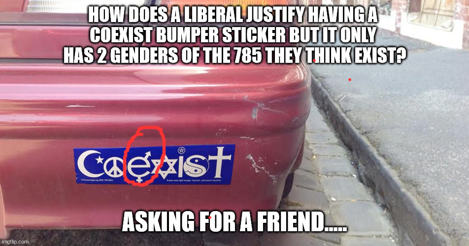 Asking for a friend... | HOW DOES A LIBERAL JUSTIFY HAVING A 
COEXIST BUMPER STICKER BUT IT ONLY 
HAS 2 GENDERS OF THE 785 THEY THINK EXIST? ASKING FOR A FRIEND..... | image tagged in stupid liberals,two genders | made w/ Imgflip meme maker