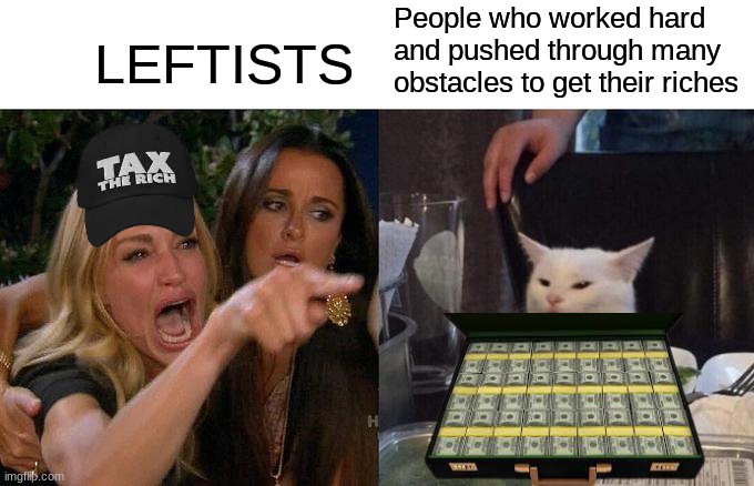 yet they support democrat politicians who make millions off of their vote. | LEFTISTS; People who worked hard and pushed through many obstacles to get their riches | image tagged in memes,woman yelling at cat,politics,conservatives,leftists,rich people | made w/ Imgflip meme maker