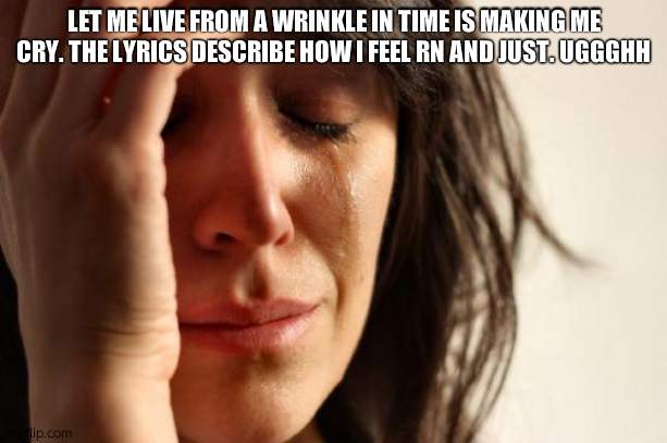 First World Problems | LET ME LIVE FROM A WRINKLE IN TIME IS MAKING ME CRY. THE LYRICS DESCRIBE HOW I FEEL RN AND JUST. UGGGHH | image tagged in memes,first world problems | made w/ Imgflip meme maker