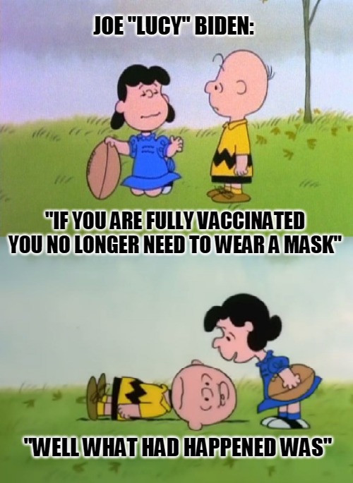 Joe Lucy Biden | JOE "LUCY" BIDEN:; "IF YOU ARE FULLY VACCINATED YOU NO LONGER NEED TO WEAR A MASK"; "WELL WHAT HAD HAPPENED WAS" | image tagged in covid,joe biden | made w/ Imgflip meme maker