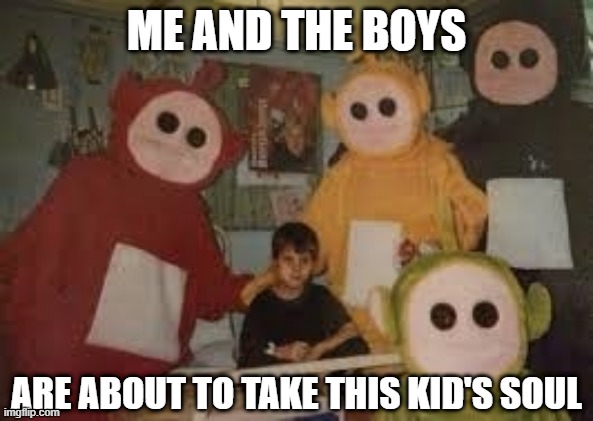 Creepytubbies | ME AND THE BOYS; ARE ABOUT TO TAKE THIS KID'S SOUL | image tagged in me and the boys | made w/ Imgflip meme maker