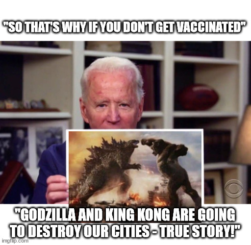 Demented Joe Biden | "SO THAT'S WHY IF YOU DON'T GET VACCINATED"; "GODZILLA AND KING KONG ARE GOING TO DESTROY OUR CITIES - TRUE STORY!" | image tagged in demented joe biden | made w/ Imgflip meme maker
