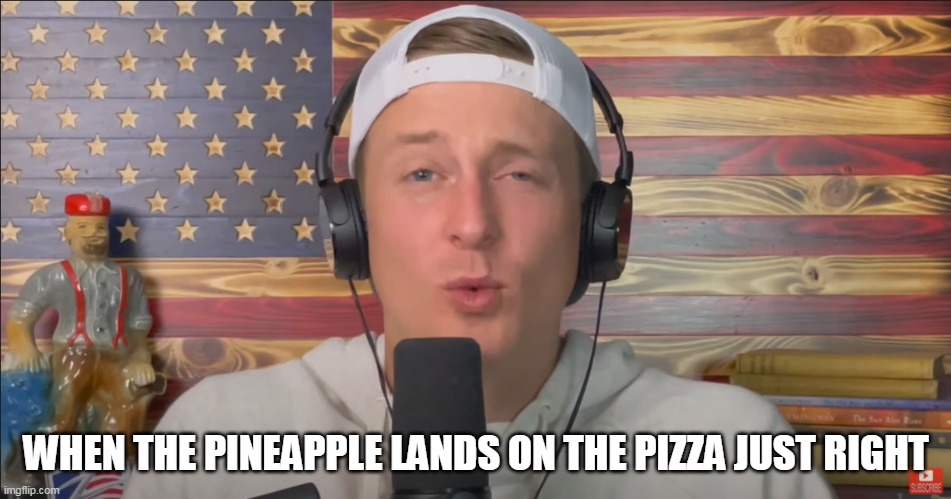 Zeducation making face | WHEN THE PINEAPPLE LANDS ON THE PIZZA JUST RIGHT | image tagged in funny face,reaction,goofy,tyler zed,zeducation | made w/ Imgflip meme maker