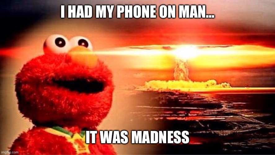 elmo nuclear explosion | I HAD MY PHONE ON MAN… IT WAS MADNESS | image tagged in elmo nuclear explosion | made w/ Imgflip meme maker