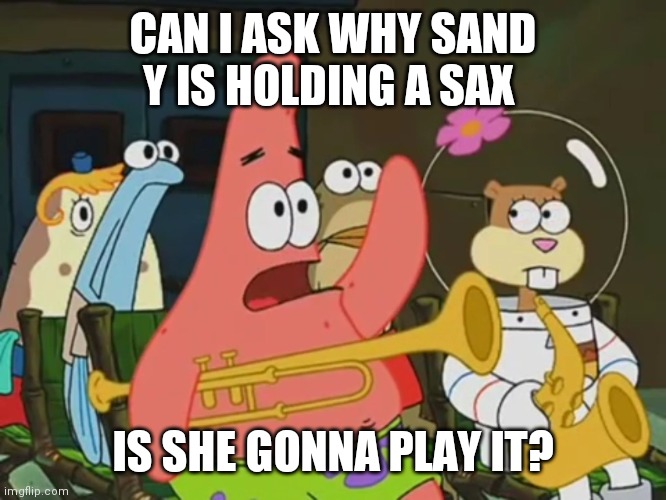 Is mayonnaise an instrument? | CAN I ASK WHY SAND Y IS HOLDING A SAX; IS SHE GONNA PLAY IT? | image tagged in is mayonnaise an instrument | made w/ Imgflip meme maker
