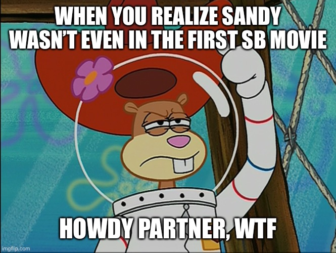 Akaia | WHEN YOU REALIZE SANDY WASN’T EVEN IN THE FIRST SB MOVIE; HOWDY PARTNER, WTF | image tagged in sandy cheeks | made w/ Imgflip meme maker