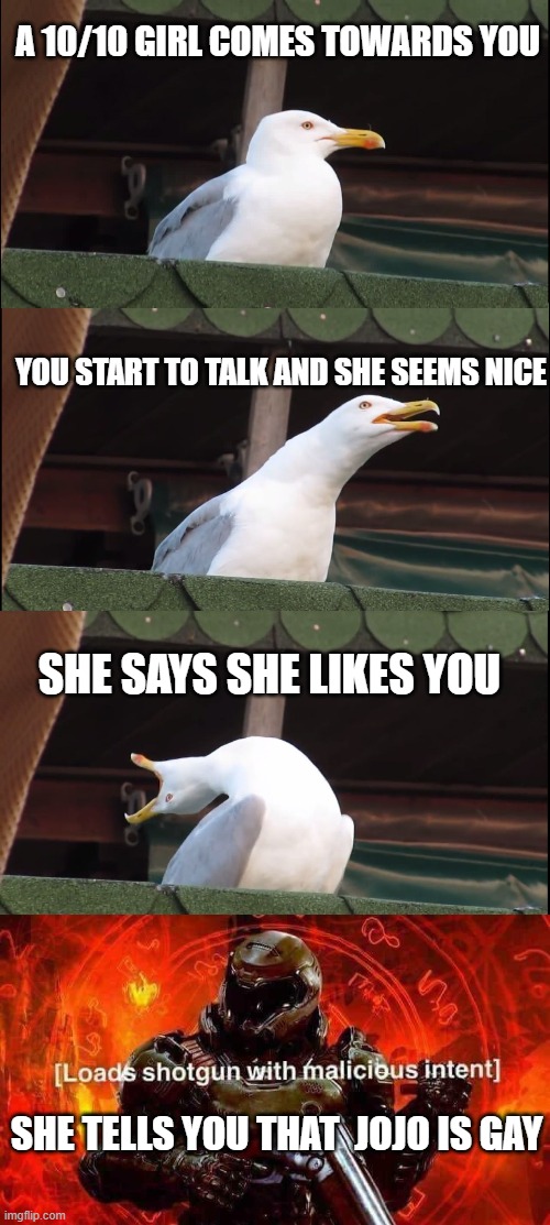 Shit post #3 | A 10/10 GIRL COMES TOWARDS YOU; YOU START TO TALK AND SHE SEEMS NICE; SHE SAYS SHE LIKES YOU; SHE TELLS YOU THAT  JOJO IS GAY | image tagged in memes,inhaling seagull | made w/ Imgflip meme maker