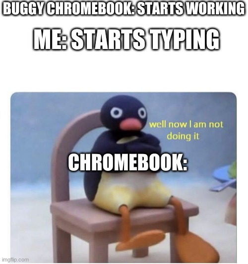chromebooks be like: | BUGGY CHROMEBOOK: STARTS WORKING; ME: STARTS TYPING; CHROMEBOOK: | image tagged in well now i am not doing it,memes,funny,funny memes,you had one job,oh wow are you actually reading these tags | made w/ Imgflip meme maker