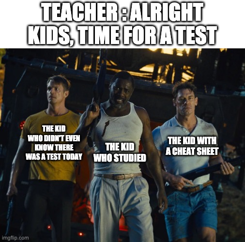 Different kids in tests | TEACHER : ALRIGHT KIDS, TIME FOR A TEST; THE KID WHO STUDIED; THE KID WHO DIDN'T EVEN KNOW THERE WAS A TEST TODAY; THE KID WITH A CHEAT SHEET | image tagged in suicide squad | made w/ Imgflip meme maker