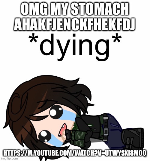 I’M DYING SOMEONE GET A MEDIC XD | OMG MY STOMACH AHAKFJENCKFHEKFDJ; HTTPS://M.YOUTUBE.COM/WATCH?V=UTWYSXI8MOQ | made w/ Imgflip meme maker
