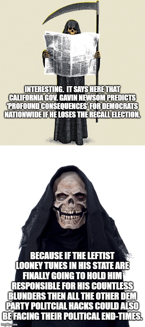 Imagine if the average leftist WERE to finally wake up. | INTERESTING.  IT SAYS HERE THAT CALIFORNIA GOV. GAVIN NEWSOM PREDICTS ‘PROFOUND CONSEQUENCES’ FOR DEMOCRATS NATIONWIDE IF HE LOSES THE RECALL ELECTION. BECAUSE IF THE LEFTIST LOONEY TUNES IN HIS STATE ARE FINALLY GOING TO HOLD HIM RESPONSIBLE FOR HIS COUNTLESS BLUNDERS THEN ALL THE OTHER DEM PARTY POLITCIAL HACKS COULD ALSO BE FACING THEIR POLITICAL END-TIMES. | image tagged in leftists,held accountable | made w/ Imgflip meme maker