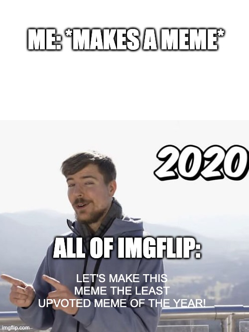 Is this true for anyone besides me??? | ME: *MAKES A MEME*; ALL OF IMGFLIP:; LET'S MAKE THIS MEME THE LEAST UPVOTED MEME OF THE YEAR! | image tagged in mrbeast,meme | made w/ Imgflip meme maker