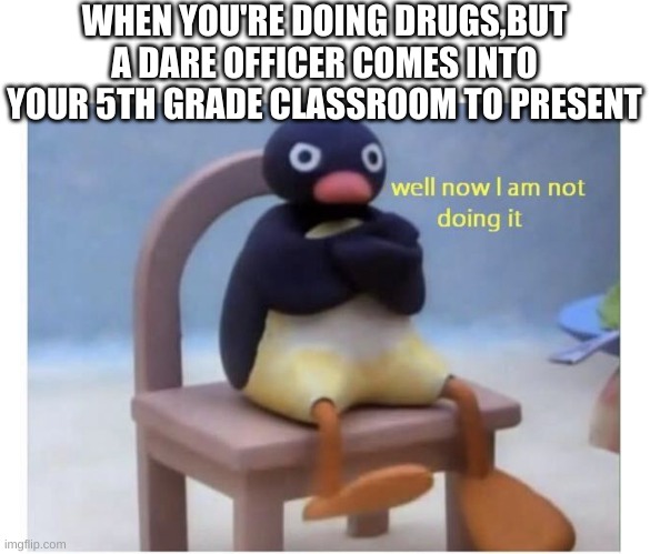 well now I am not doing it | WHEN YOU'RE DOING DRUGS,BUT A DARE OFFICER COMES INTO YOUR 5TH GRADE CLASSROOM TO PRESENT | image tagged in well now i am not doing it,wtf,you had one job,relatable,memes,funny | made w/ Imgflip meme maker