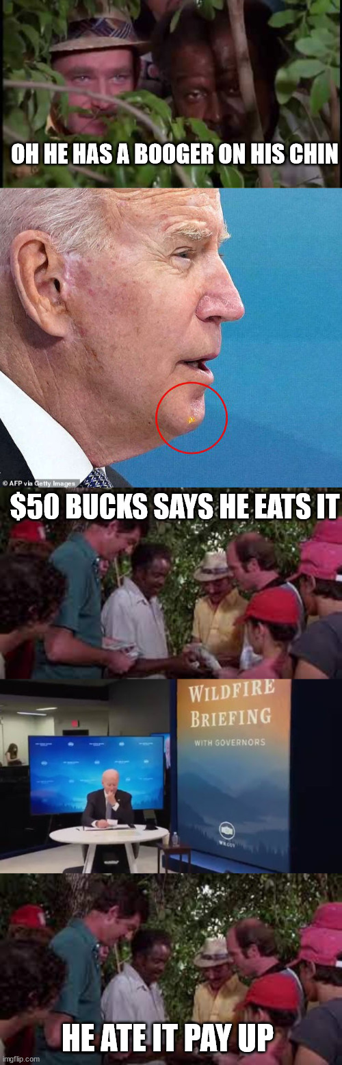 Biden eating boogers |  OH HE HAS A BOOGER ON HIS CHIN; $50 BUCKS SAYS HE EATS IT; HE ATE IT PAY UP | image tagged in biden | made w/ Imgflip meme maker