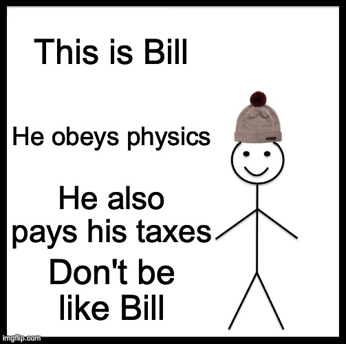 Be Like Bill Meme | This is Bill; He obeys physics; He also pays his taxes; Don't be like Bill | image tagged in memes,be like bill | made w/ Imgflip meme maker
