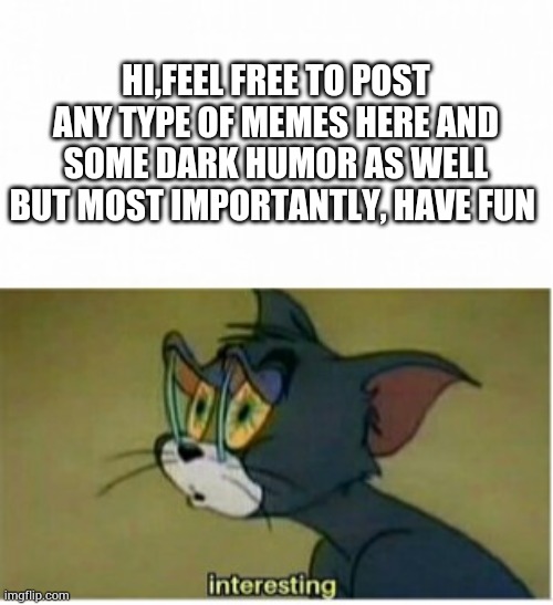 Interesting | HI,FEEL FREE TO POST ANY TYPE OF MEMES HERE AND SOME DARK HUMOR AS WELL
BUT MOST IMPORTANTLY, HAVE FUN | image tagged in interesting | made w/ Imgflip meme maker