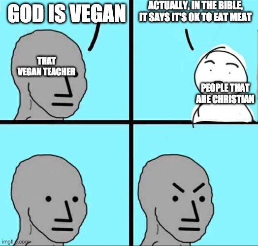 NPC Meme | ACTUALLY, IN THE BIBLE, IT SAYS IT'S OK TO EAT MEAT; GOD IS VEGAN; THAT VEGAN TEACHER; PEOPLE THAT ARE CHRISTIAN | image tagged in npc meme | made w/ Imgflip meme maker