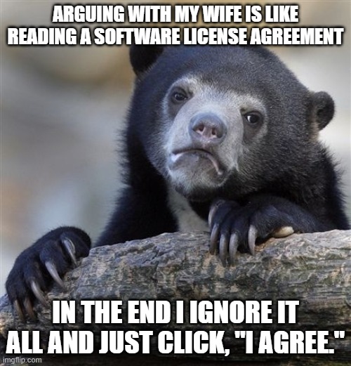 Listening to your sig other | ARGUING WITH MY WIFE IS LIKE READING A SOFTWARE LICENSE AGREEMENT; IN THE END I IGNORE IT ALL AND JUST CLICK, "I AGREE." | image tagged in memes,confession bear | made w/ Imgflip meme maker