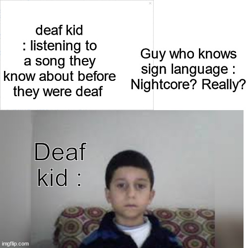This isn't a meme template | deaf kid : listening to a song they know about before they were deaf; Guy who knows sign language : Nightcore? Really? Deaf kid : | image tagged in memes | made w/ Imgflip meme maker