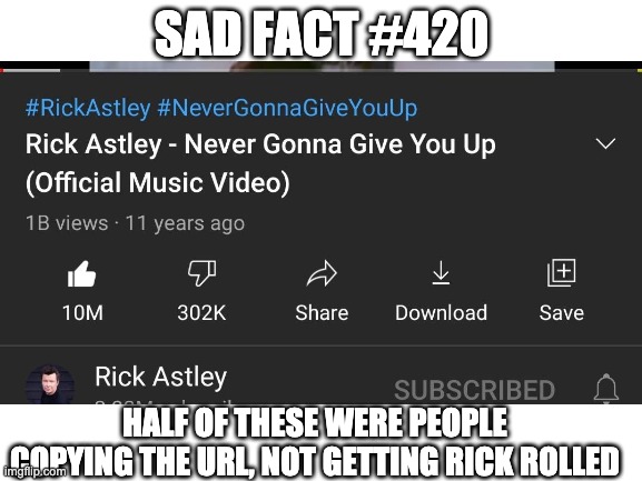 I'm sorry, but it's true | SAD FACT #420; HALF OF THESE WERE PEOPLE COPYING THE URL, NOT GETTING RICK ROLLED | image tagged in sad,rick astley,facts | made w/ Imgflip meme maker