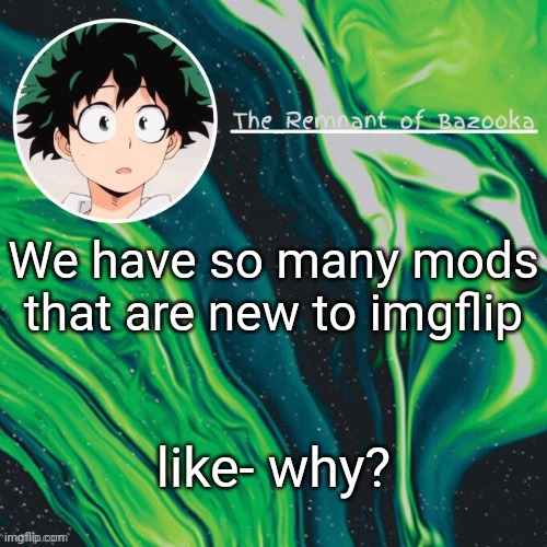 With the ban button now a thing, we can't give just anyone mod | We have so many mods that are new to imgflip; like- why? | image tagged in deku because yes | made w/ Imgflip meme maker