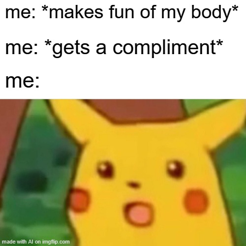 Surprised Pikachu | me: *makes fun of my body*; me: *gets a compliment*; me: | image tagged in memes,surprised pikachu | made w/ Imgflip meme maker