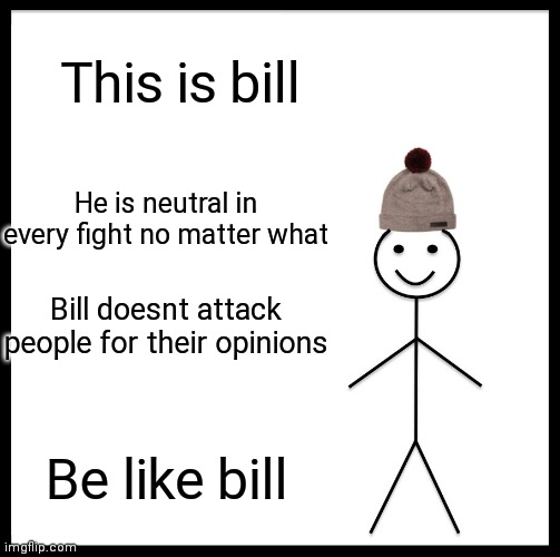 Just look at the good side of someone. Fighting over controversial opinions doesnt make you better | This is bill; He is neutral in every fight no matter what; Bill doesnt attack people for their opinions; Be like bill | image tagged in memes,be like bill | made w/ Imgflip meme maker