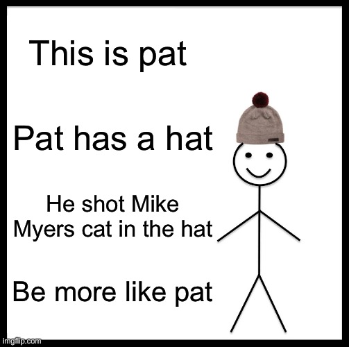 N | This is pat; Pat has a hat; He shot Mike Myers cat in the hat; Be more like pat | image tagged in memes,be like bill | made w/ Imgflip meme maker