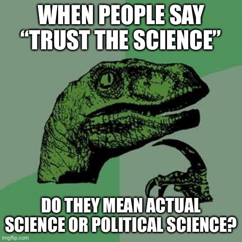 Trust the science | WHEN PEOPLE SAY “TRUST THE SCIENCE”; DO THEY MEAN ACTUAL SCIENCE OR POLITICAL SCIENCE? | image tagged in memes,philosoraptor | made w/ Imgflip meme maker