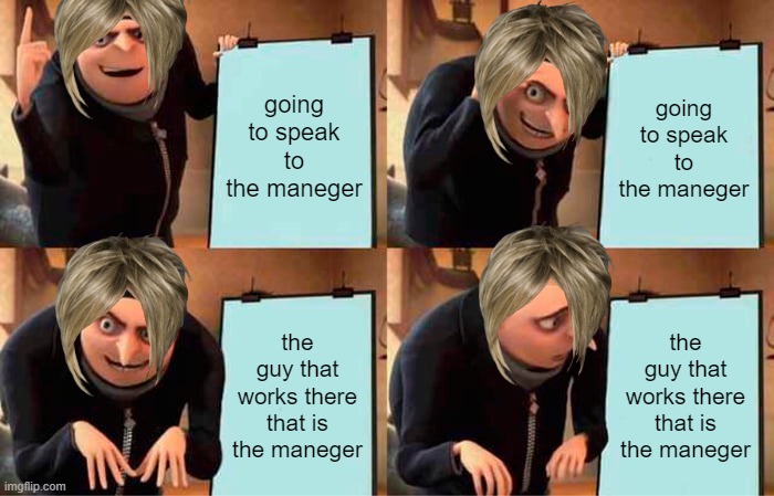 Gru's Plan | going to speak to the maneger; going to speak to the maneger; the guy that works there that is the maneger; the guy that works there that is the maneger | image tagged in memes,gru's plan | made w/ Imgflip meme maker