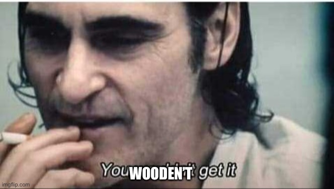 Wooden’t wouldn’t | WOODEN’T | image tagged in you wouldn't get it,bad pun,unfunny | made w/ Imgflip meme maker