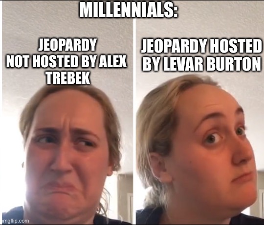 Kombucha Girl | MILLENNIALS:; JEOPARDY NOT HOSTED BY ALEX 
TREBEK; JEOPARDY HOSTED BY LEVAR BURTON | image tagged in kombucha girl | made w/ Imgflip meme maker