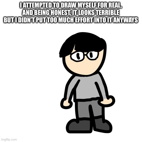 Lmao | I ATTEMPTED TO DRAW MYSELF FOR REAL, AND BEING HONEST, IT LOOKS TERRIBLE BUT I DIDN’T PUT TOO MUCH EFFORT INTO IT ANYWAYS | made w/ Imgflip meme maker