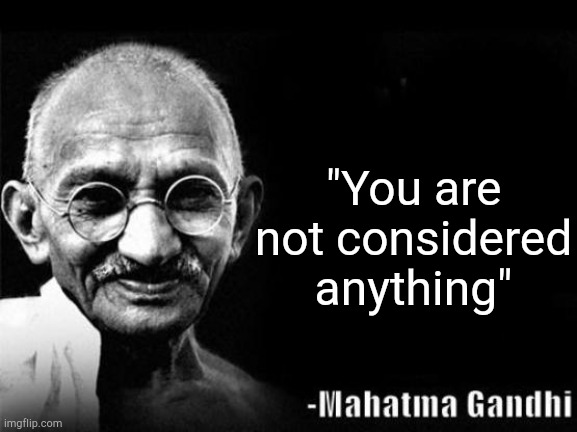 . | "You are not considered anything" | image tagged in mahatma gandhi rocks | made w/ Imgflip meme maker