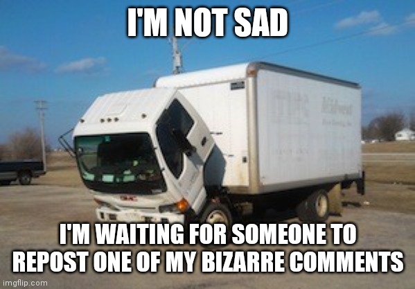 My comments are more bizarre than anyone | I'M NOT SAD; I'M WAITING FOR SOMEONE TO REPOST ONE OF MY BIZARRE COMMENTS | image tagged in memes,okay truck | made w/ Imgflip meme maker