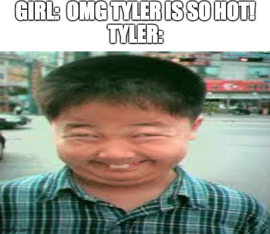 no offense to anyone named tyler reading this it was just the name that came to mind | GIRL:  OMG TYLER IS SO HOT!
TYLER: | image tagged in tyler be like | made w/ Imgflip meme maker
