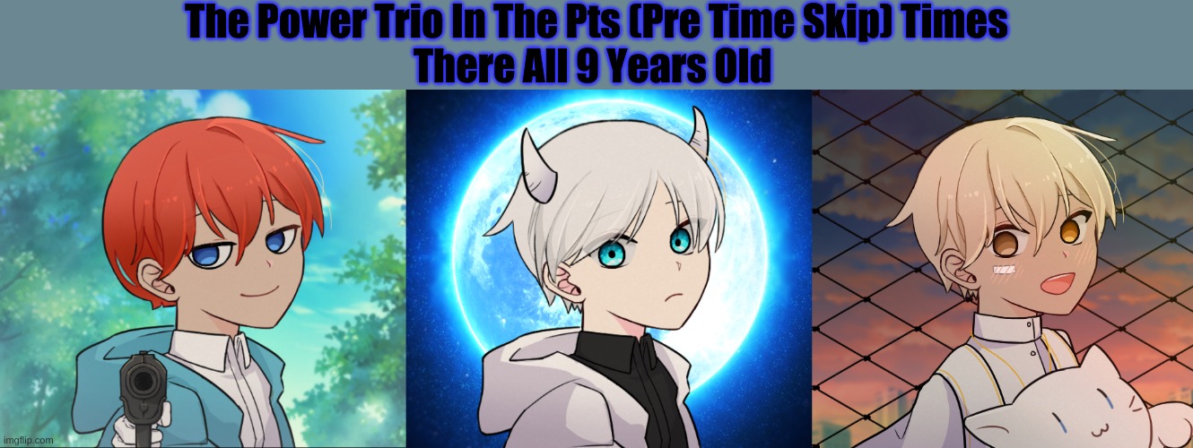 The Power Trio In The Pts (Pre Time Skip) Times
There All 9 Years Old | image tagged in tobias 9 years old,9 year old dex old flashback,9 year old joseph | made w/ Imgflip meme maker