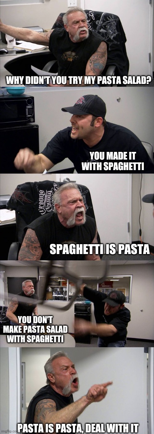 Cursed pasta salad | WHY DIDN'T YOU TRY MY PASTA SALAD? YOU MADE IT WITH SPAGHETTI; SPAGHETTI IS PASTA; YOU DON'T MAKE PASTA SALAD WITH SPAGHETTI; PASTA IS PASTA, DEAL WITH IT | image tagged in memes,american chopper argument | made w/ Imgflip meme maker