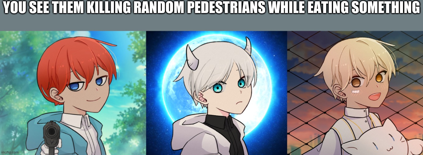 YOU SEE THEM KILLING RANDOM PEDESTRIANS WHILE EATING SOMETHING | image tagged in tobias 9 years old,9 year old dex old flashback,9 year old joseph | made w/ Imgflip meme maker