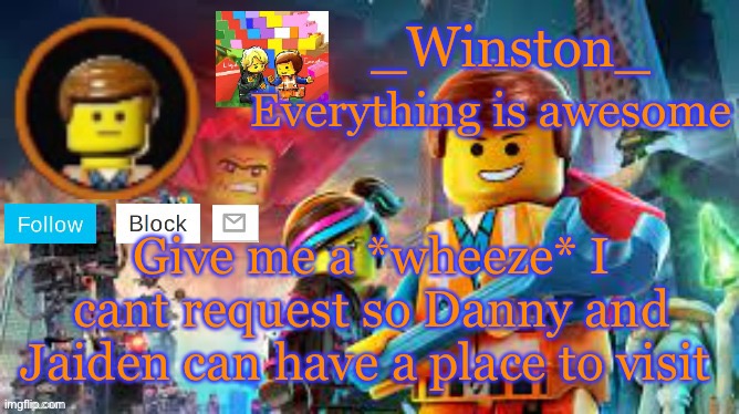 Winston's Lego movie temp | Give me a *wheeze* I cant request so Danny and Jaiden can have a place to visit | image tagged in winston's lego movie temp | made w/ Imgflip meme maker
