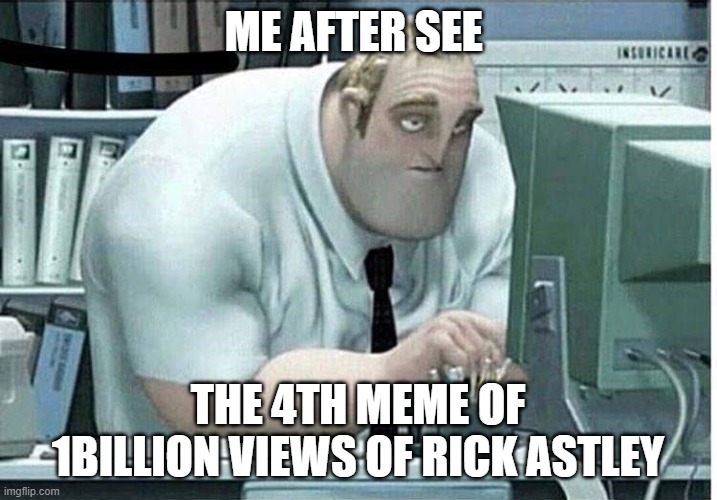 Boys, we did it | ME AFTER SEE; THE 4TH MEME OF 1BILLION VIEWS OF RICK ASTLEY | image tagged in mr incredible at work | made w/ Imgflip meme maker