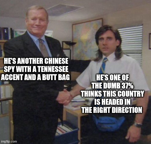 the office congratulations | HE'S ANOTHER CHINESE SPY WITH A TENNESSEE ACCENT AND A BUTT BAG; HE'S ONE OF THE DUMB 37% THINKS THIS COUNTRY IS HEADED IN THE RIGHT DIRECTION | image tagged in the office congratulations | made w/ Imgflip meme maker