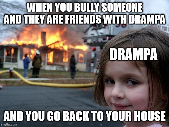 Pokemon | WHEN YOU BULLY SOMEONE AND THEY ARE FRIENDS WITH DRAMPA; DRAMPA; AND YOU GO BACK TO YOUR HOUSE | image tagged in memes,disaster girl | made w/ Imgflip meme maker
