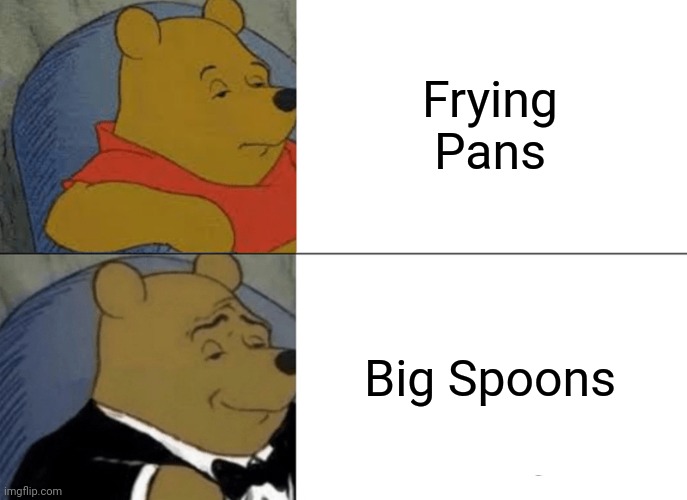 pans are big spoons | Frying Pans; Big Spoons | image tagged in memes,tuxedo winnie the pooh | made w/ Imgflip meme maker
