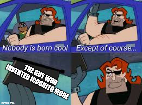 nobody is born cool except of course... | THE GUY WHO INVENTED ICOGNITO MODE | image tagged in nobody is born cool except of course | made w/ Imgflip meme maker